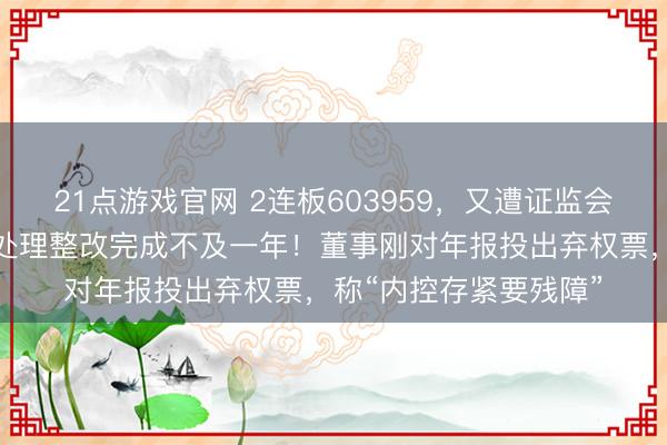 21点游戏官网 2连板603959，又遭证监会立案探听，距前次被处理整改完成不及一年！董事刚对年报投出弃权票，称“内控存紧要残障”