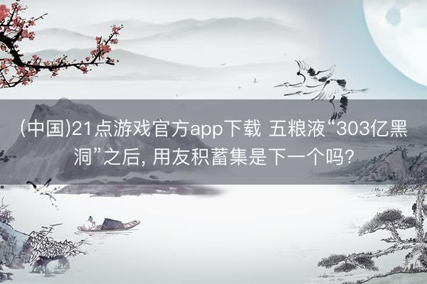 (中国)21点游戏官方app下载 五粮液“303亿黑洞”之后， 用友积蓄集是下一个吗?