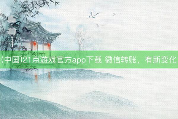(中国)21点游戏官方app下载 微信转账，有新变化