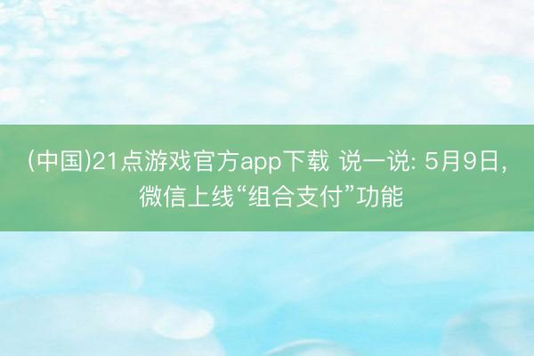 (中国)21点游戏官方app下载 说一说: 5月9日， 微信上线“组合支付”功能
