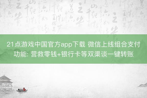 21点游戏中国官方app下载 微信上线组合支付功能: 营救零钱+银行卡等双渠谈一键转账
