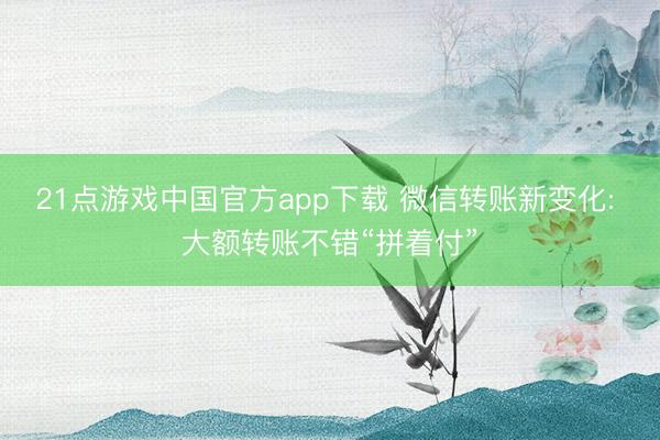 21点游戏中国官方app下载 微信转账新变化: 大额转账不错“拼着付”