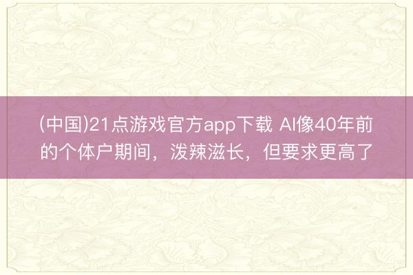(中国)21点游戏官方app下载 AI像40年前的个体户期间，泼辣滋长，但要求更高了
