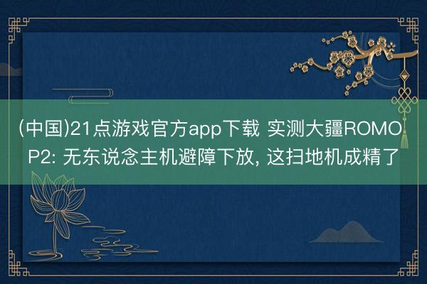 (中国)21点游戏官方app下载 实测大疆ROMO P2: 无东说念主机避障下放， 这扫地机成精了
