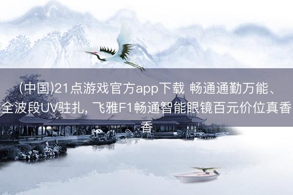 (中国)21点游戏官方app下载 畅通通勤万能、全波段UV驻扎， 飞雅F1畅通智能眼镜百元价位真香