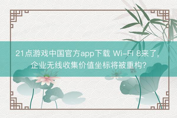 21点游戏中国官方app下载 Wi-Fi 8来了， 企业无线收集价值坐标将被重构?