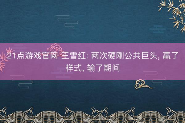 21点游戏官网 王雪红: 两次硬刚公共巨头， 赢了样式， 输了期间
