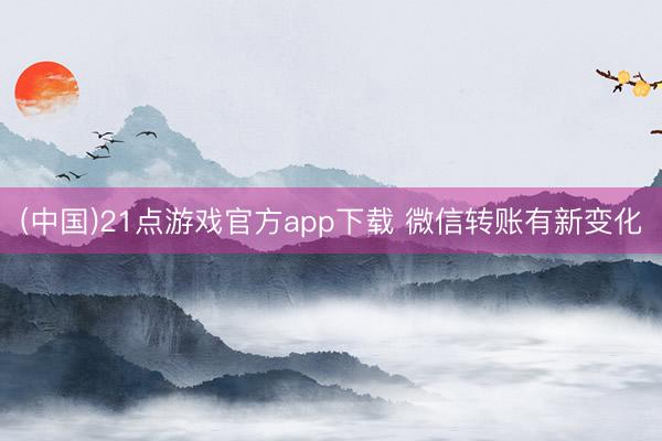 (中国)21点游戏官方app下载 微信转账有新变化