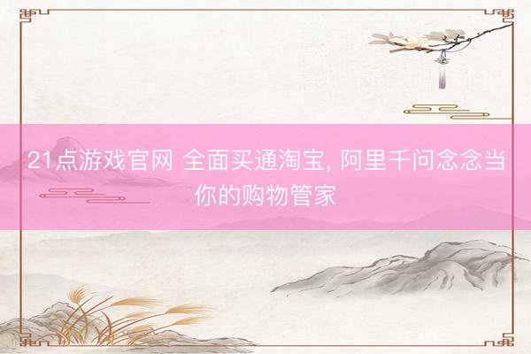 21点游戏官网 全面买通淘宝， 阿里千问念念当你的购物管家