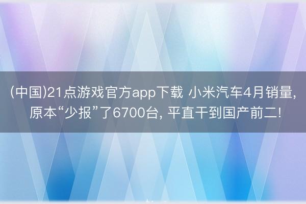 (中国)21点游戏官方app下载 小米汽车4月销量， 原本“少报”了6700台， 平直干到国产前二!