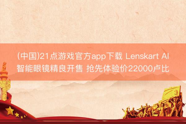 (中国)21点游戏官方app下载 Lenskart AI智能眼镜精良开售 抢先体验价22000卢比