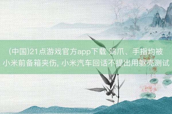 (中国)21点游戏官方app下载 鸡爪、手指均被小米前备箱夹伤， 小米汽车回话不提出用躯壳测试