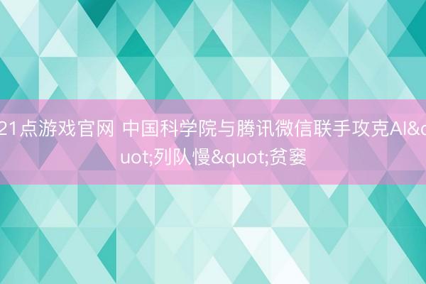 21点游戏官网 中国科学院与腾讯微信联手攻克AI"列队慢"贫窭