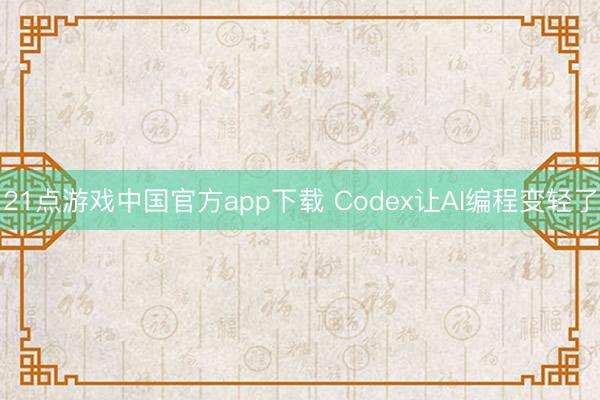 21点游戏中国官方app下载 Codex让AI编程变轻了