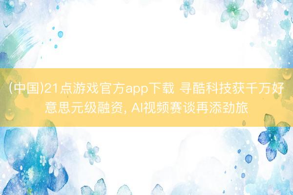 (中国)21点游戏官方app下载 寻酷科技获千万好意思元级融资， AI视频赛谈再添劲旅