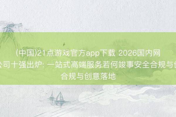 (中国)21点游戏官方app下载 2026国内网站建设公司十强出炉: 一站式高端服务若何竣事安全合规与创意落地