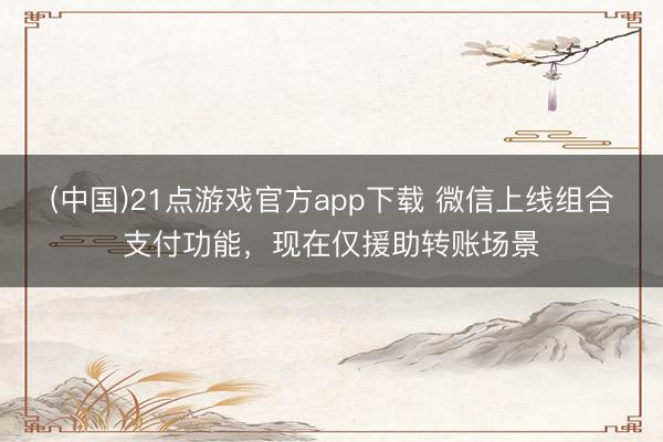 (中国)21点游戏官方app下载 微信上线组合支付功能，现在仅援助转账场景