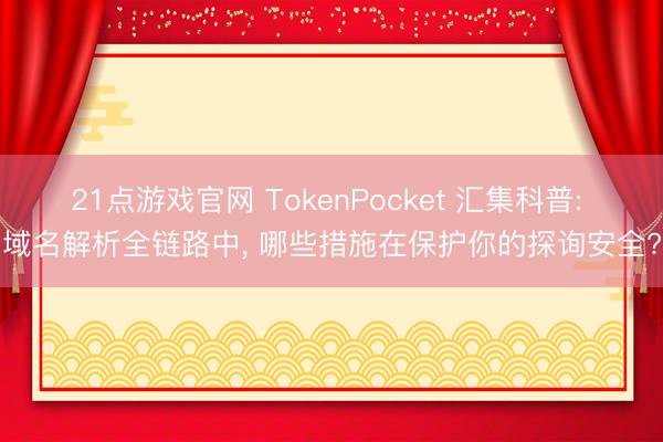 21点游戏官网 TokenPocket 汇集科普: 域名解析全链路中， 哪些措施在保护你的探询安全?