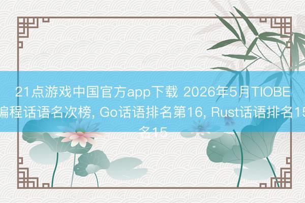 21点游戏中国官方app下载 2026年5月TIOBE编程话语名次榜， Go话语排名第16， Rust话语排名15
