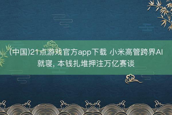 (中国)21点游戏官方app下载 小米高管跨界AI就寝， 本钱扎堆押注万亿赛谈