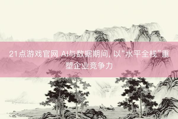 21点游戏官网 AI与数据期间， 以“水平全栈”重塑企业竞争力