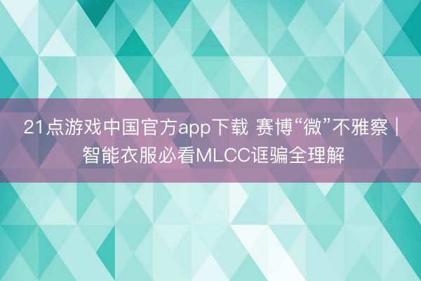 21点游戏中国官方app下载 赛博“微”不雅察 | 智能衣服必看MLCC诓骗全理解
