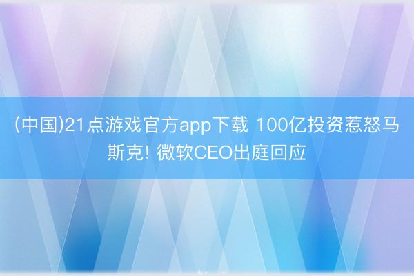 (中国)21点游戏官方app下载 100亿投资惹怒马斯克! 微软CEO出庭回应