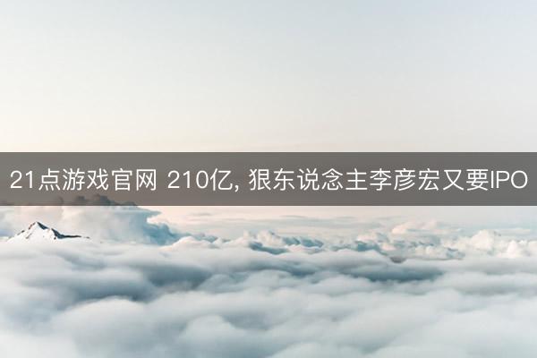 21点游戏官网 210亿， 狠东说念主李彦宏又要IPO