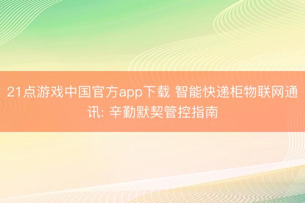 21点游戏中国官方app下载 智能快递柜物联网通讯: 辛勤默契管控指南