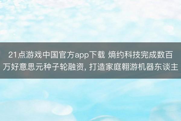 21点游戏中国官方app下载 熵约科技完成数百万好意思元种子轮融资， 打造家庭翱游机器东谈主