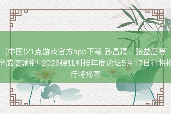 (中国)21点游戏官方app下载 孙昌璞、张益唐等科学威信领衔! 2026搜狐科技年度论坛5月17日行将揭幕