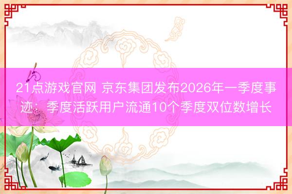 21点游戏官网 京东集团发布2026年一季度事迹：季度活跃用户流通10个季度双位数增长