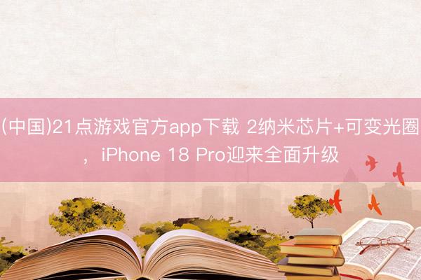 (中国)21点游戏官方app下载 2纳米芯片+可变光圈，iPhone 18 Pro迎来全面升级