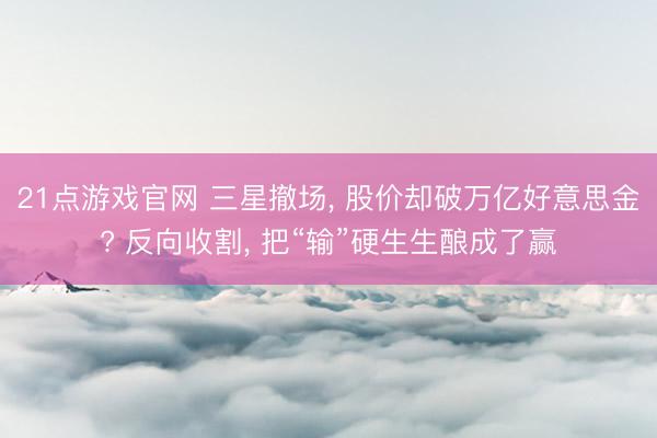 21点游戏官网 三星撤场， 股价却破万亿好意思金? 反向收割， 把“输”硬生生酿成了赢