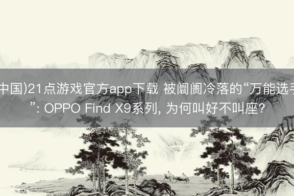 (中国)21点游戏官方app下载 被阛阓冷落的“万能选手”: OPPO Find X9系列， 为何叫好不叫座?