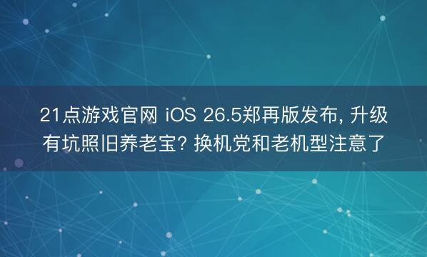 21点游戏官网 iOS 26.5郑再版发布， 升级有坑照旧养老宝? 换机党和老机型注意了