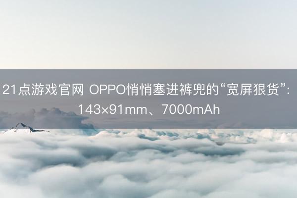 21点游戏官网 OPPO悄悄塞进裤兜的“宽屏狠货”: 143×91mm、7000mAh