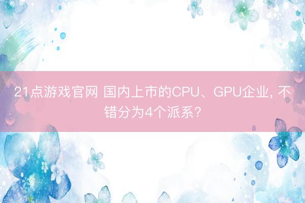 21点游戏官网 国内上市的CPU、GPU企业， 不错分为4个派系?