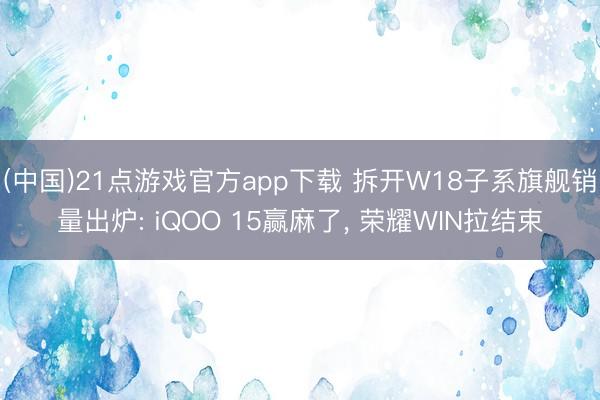 (中国)21点游戏官方app下载 拆开W18子系旗舰销量出炉: iQOO 15赢麻了， 荣耀WIN拉结束