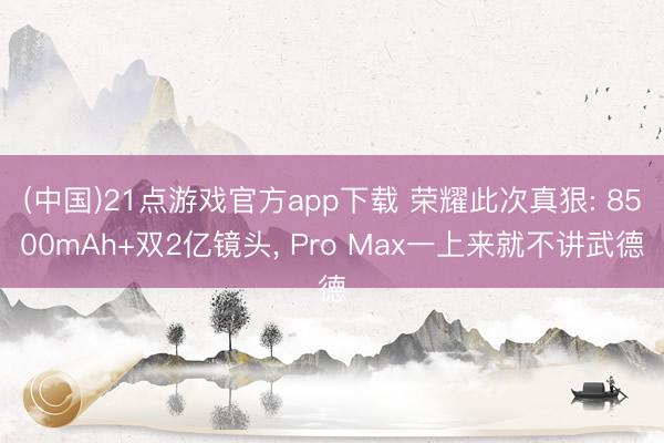 (中国)21点游戏官方app下载 荣耀此次真狠: 8500mAh+双2亿镜头， Pro Max一上来就不讲武德