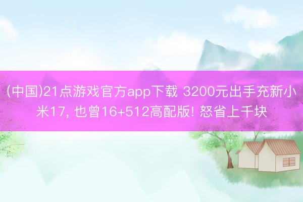 (中国)21点游戏官方app下载 3200元出手充新小米17， 也曾16+512高配版! 怒省上千块