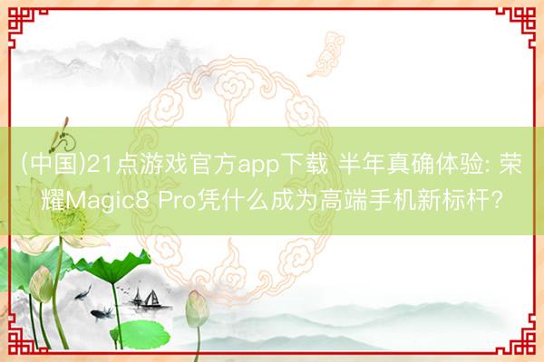 (中国)21点游戏官方app下载 半年真确体验: 荣耀Magic8 Pro凭什么成为高端手机新标杆?