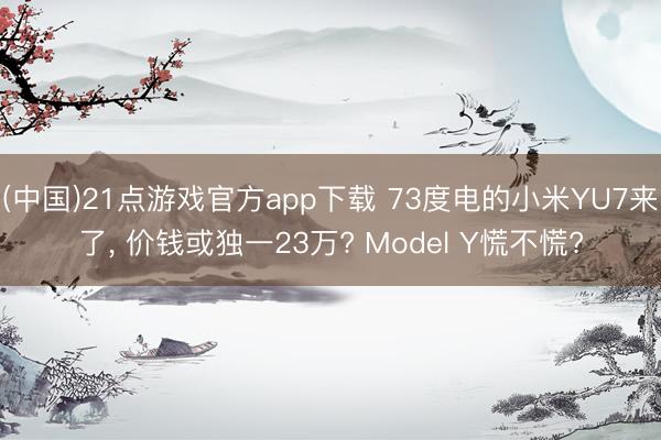 (中国)21点游戏官方app下载 73度电的小米YU7来了， 价钱或独一23万? Model Y慌不慌?