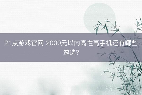21点游戏官网 2000元以内高性高手机还有哪些遴选?
