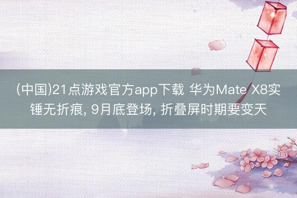 (中国)21点游戏官方app下载 华为Mate X8实锤无折痕， 9月底登场， 折叠屏时期要变天