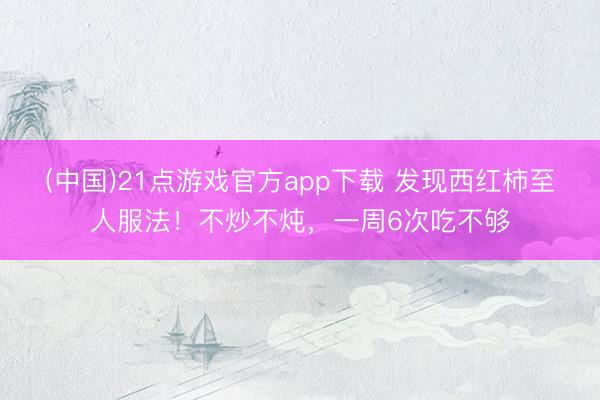 (中国)21点游戏官方app下载 发现西红柿至人服法！不炒不炖，一周6次吃不够