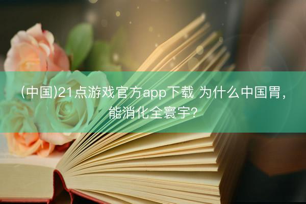 (中国)21点游戏官方app下载 为什么中国胃，能消化全寰宇？