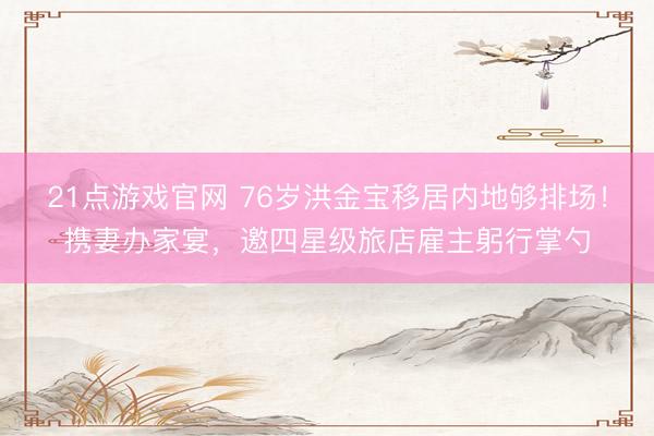 21点游戏官网 76岁洪金宝移居内地够排场！携妻办家宴，邀四星级旅店雇主躬行掌勺