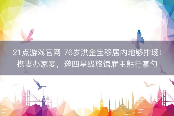 21点游戏官网 76岁洪金宝移居内地够排场!携妻办家宴,邀四星级旅馆雇主躬行掌勺