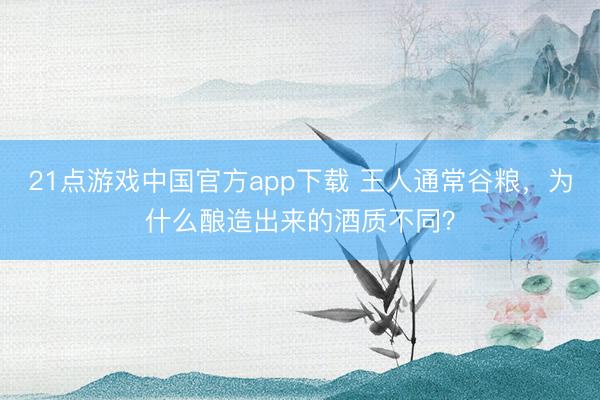 21点游戏中国官方app下载 王人通常谷粮，为什么酿造出来的酒质不同？